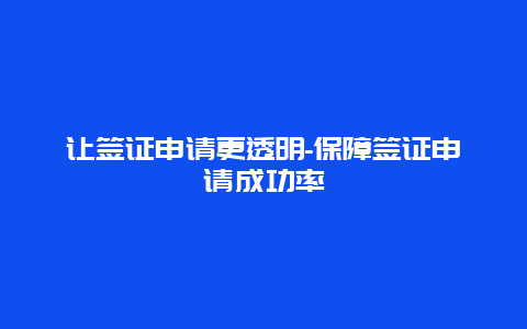 让签证申请更透明-保障签证申请成功率