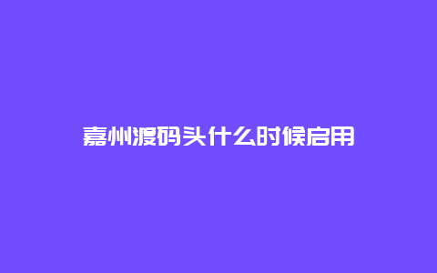 嘉州渡码头什么时候启用