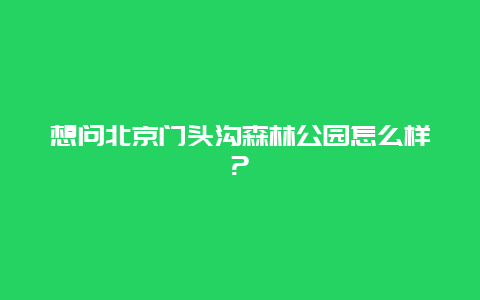 想问北京门头沟森林公园怎么样?