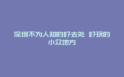 深圳不为人知的好去处 好玩的小众地方