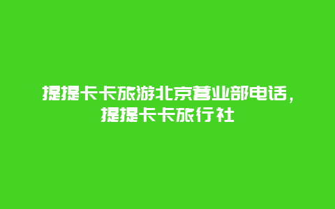 提提卡卡旅游北京营业部电话，提提卡卡旅行社