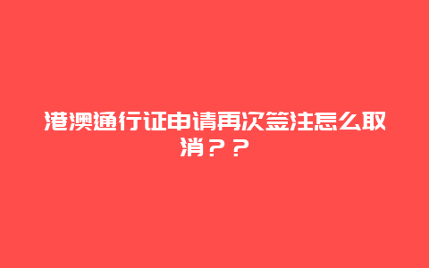 港澳通行证申请再次签注怎么取消？？