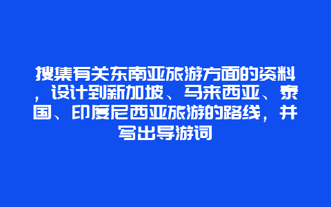 搜集有关东南亚旅游方面的资料，设计到新加坡、马来西亚、泰国、印度尼西亚旅游的路线，并写出导游词