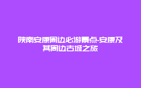 陕南安康周边必游景点-安康及其周边古城之旅