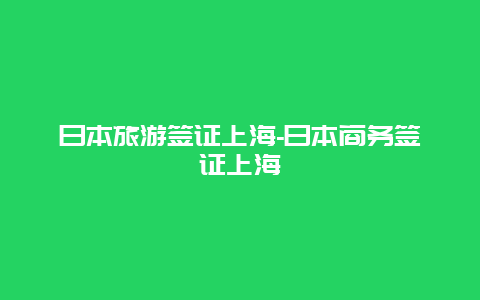 日本旅游签证上海-日本商务签证上海