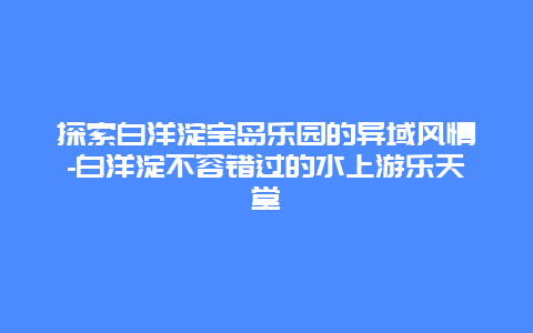 探索白洋淀宝岛乐园的异域风情-白洋淀不容错过的水上游乐天堂