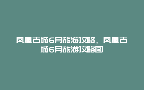 凤凰古城6月旅游攻略，凤凰古城6月旅游攻略图