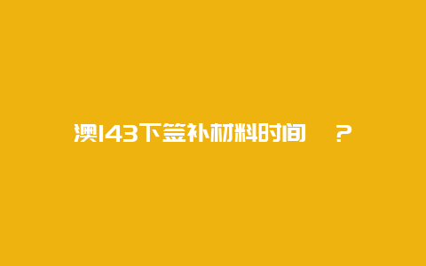 澳143下签补材料时间　？