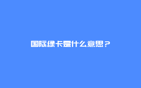 国际绿卡是什么意思？