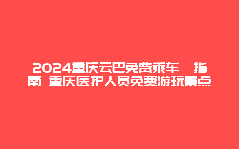 2024重庆云巴免费乘车劵指南 重庆医护人员免费游玩景点