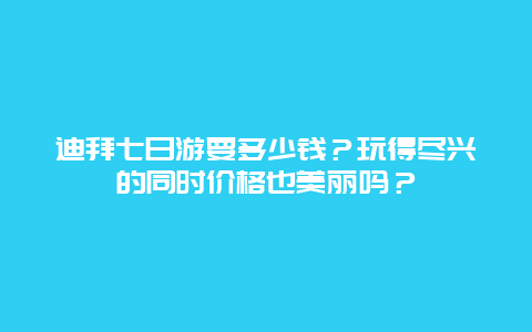 迪拜七日游要多少钱？玩得尽兴的同时价格也美丽吗？