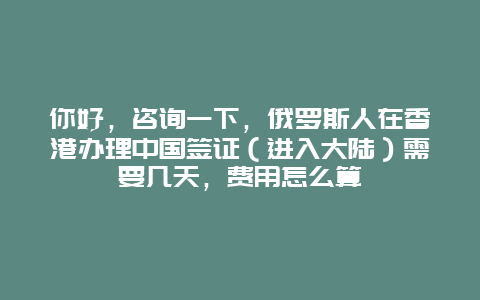 你好，咨询一下，俄罗斯人在香港办理中国签证（进入大陆）需要几天，费用怎么算