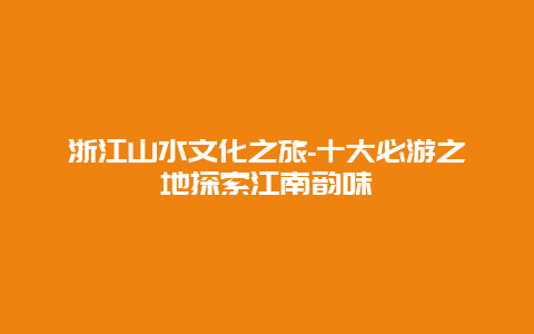 浙江山水文化之旅-十大必游之地探索江南韵味