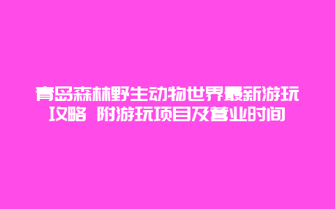 青岛森林野生动物世界最新游玩攻略 附游玩项目及营业时间