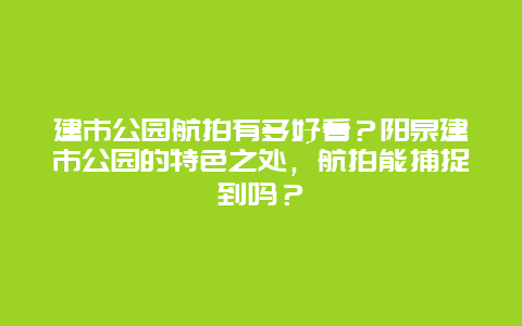 建市公园航拍有多好看？阳泉建市公园的特色之处，航拍能捕捉到吗？