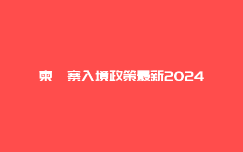 柬埔寨入境政策最新2024