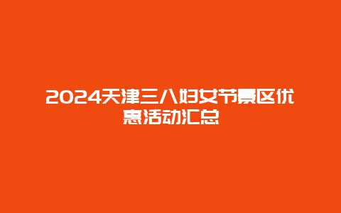 2024天津三八妇女节景区优惠活动汇总