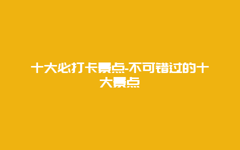 十大必打卡景点-不可错过的十大景点