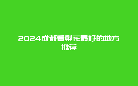 2024成都看梨花最好的地方推荐