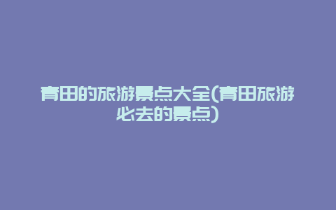 青田的旅游景点大全(青田旅游必去的景点)