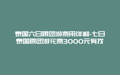 泰国六日跟团游费用详解-七日泰国跟团游花费3000元有找