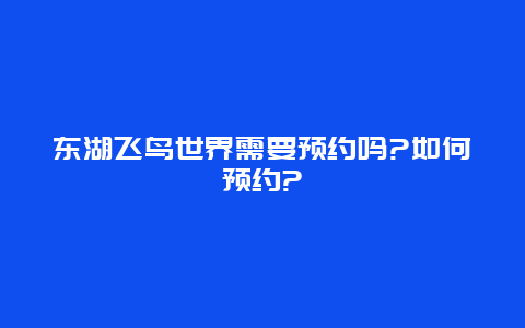 东湖飞鸟世界需要预约吗?如何预约?