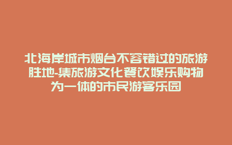 北海岸城市烟台不容错过的旅游胜地-集旅游文化餐饮娱乐购物为一体的市民游客乐园