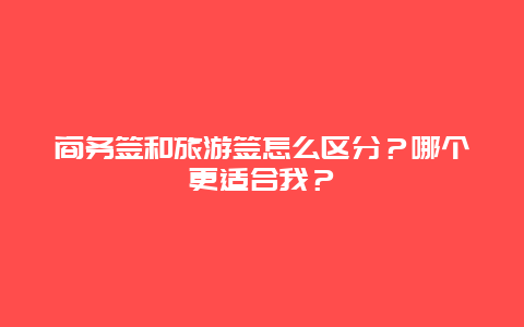 商务签和旅游签怎么区分？哪个更适合我？