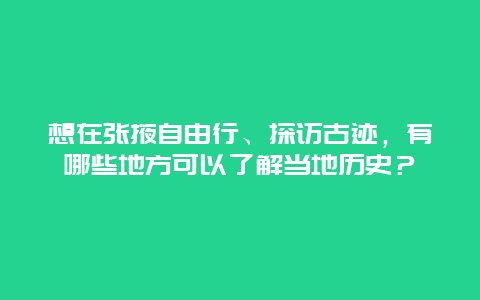 想在张掖自由行、探访古迹，有哪些地方可以了解当地历史？