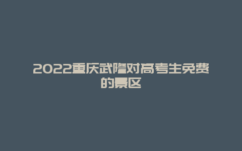 2022重庆武隆对高考生免费的景区