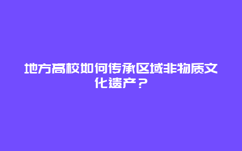 地方高校如何传承区域非物质文化遗产？