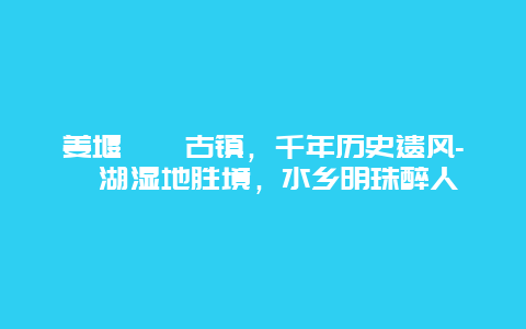 姜堰溱潼古镇，千年历史遗风-溱湖湿地胜境，水乡明珠醉人