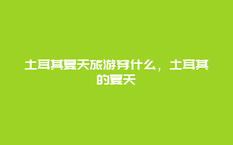 土耳其夏天旅游穿什么，土耳其的夏天