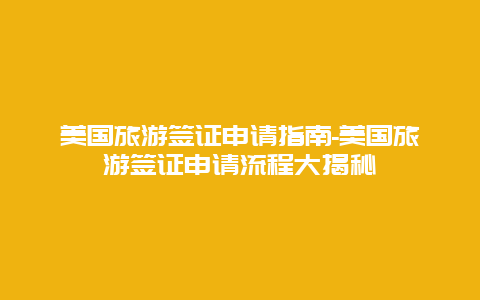 美国旅游签证申请指南-美国旅游签证申请流程大揭秘