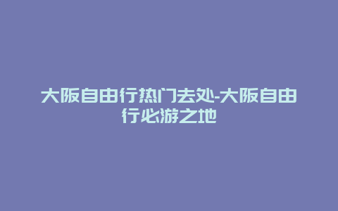 大阪自由行热门去处-大阪自由行必游之地