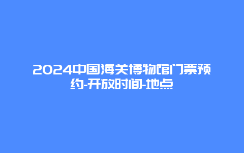 2024中国海关博物馆门票预约-开放时间-地点