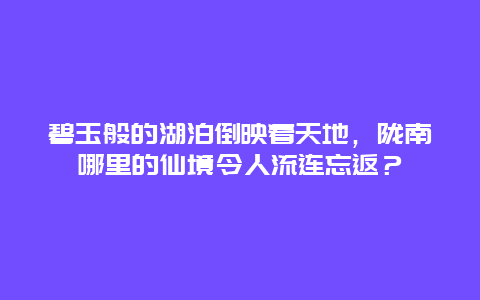 碧玉般的湖泊倒映着天地，陇南哪里的仙境令人流连忘返？