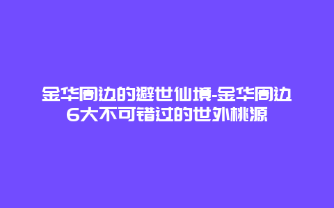 金华周边的避世仙境-金华周边6大不可错过的世外桃源