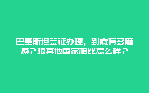 巴基斯坦签证办理，到底有多麻烦？跟其他国家相比怎么样？