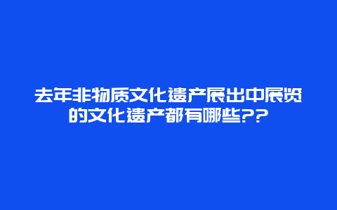 去年非物质文化遗产展出中展览的文化遗产都有哪些??