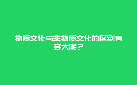 物质文化与非物质文化的区别有多大呢？