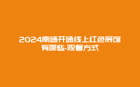 2024南通开通线上红色展馆有哪些-观看方式