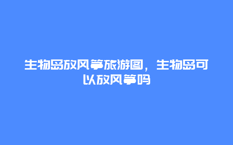 生物岛放风筝旅游图，生物岛可以放风筝吗