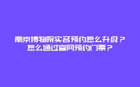 南京博物院实名预约怎么升级？怎么通过官网预约门票？