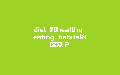 diet 和healthy eating habits的区别？