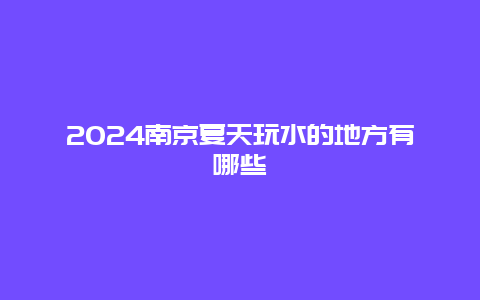 2024南京夏天玩水的地方有哪些