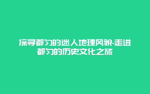 探寻都匀的迷人地理风貌-走进都匀的历史文化之旅