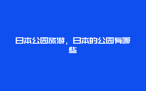 日本公园旅游，日本的公园有哪些