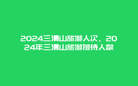 2024三清山旅游人次，2024年三清山旅游接待人数