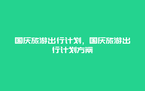 国庆旅游出行计划，国庆旅游出行计划方案